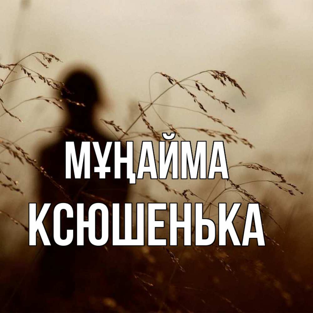 Күн сайын ашық хат с именем, Ксюшенька Мұңайма грусть Онлайн тегін жүктеп алу тілектері бар керемет карта 