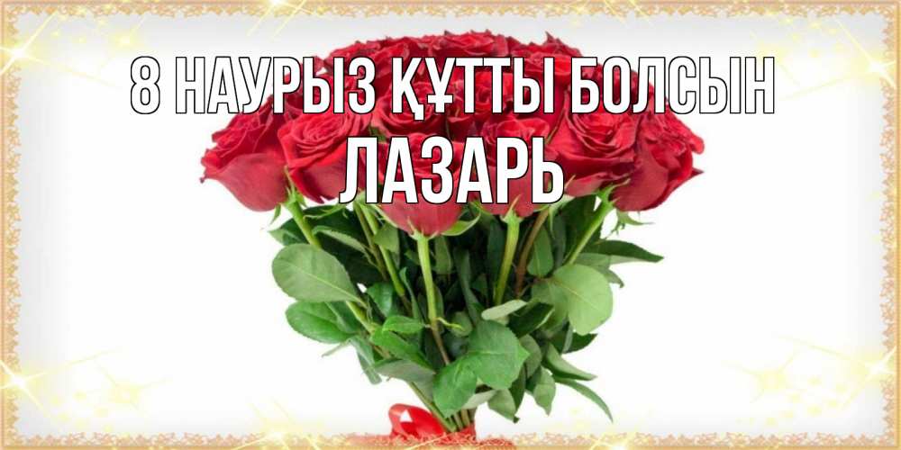 Күн сайын ашық хат с именем, Лазарь 8 наурыз құтты болсын самый огромный букет для милых дам Онлайн тегін жүктеп алу тілектері бар керемет карта 