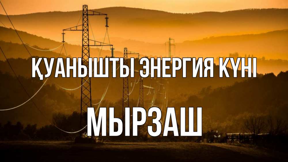 Күн сайын ашық хат с именем, Мырзаш Қуанышты энергия күні ЛЭП провода горы закат Онлайн тегін жүктеп алу тілектері бар керемет карта 