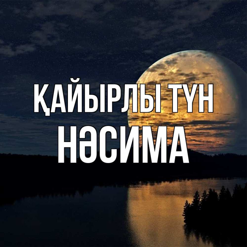 Күн сайын ашық хат с именем, НӘСИМА Қайырлы түн речка Онлайн тегін жүктеп алу тілектері бар керемет карта 