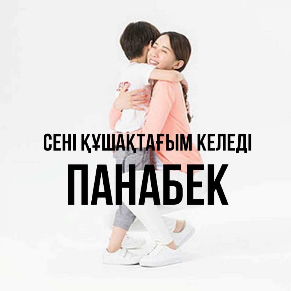 Күн сайын ашық хат с именем, ПАНАБЕК сені құшақтағым келеді соскучилась по сыну Онлайн тегін жүктеп алу тілектері бар керемет карта 