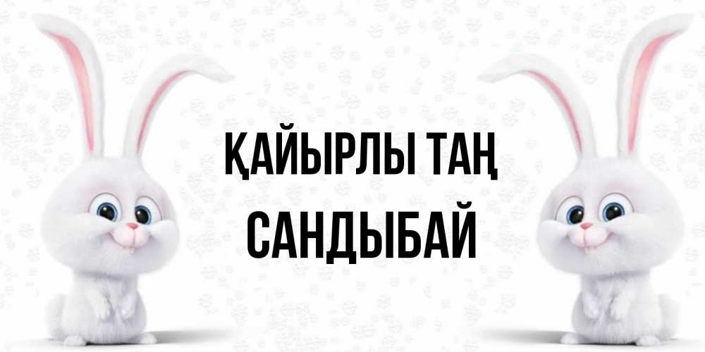 Күн сайын ашық хат с именем, САНДЫБАЙ Қайырлы таң кролики с длинными ушками Онлайн тегін жүктеп алу тілектері бар керемет карта 