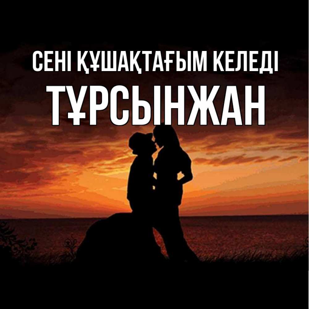 Күн сайын ашық хат с именем, ТҰРСЫНЖАН сені құшақтағым келеді парень и девушка и оранжевое небо Онлайн тегін жүктеп алу тілектері бар керемет карта 