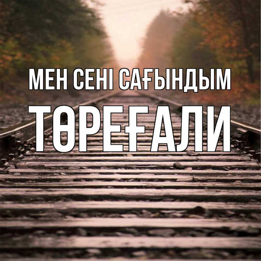 Күн сайын ашық хат с именем, Төреғали Мен сені сағындым приезжай Онлайн тегін жүктеп алу тілектері бар керемет карта 