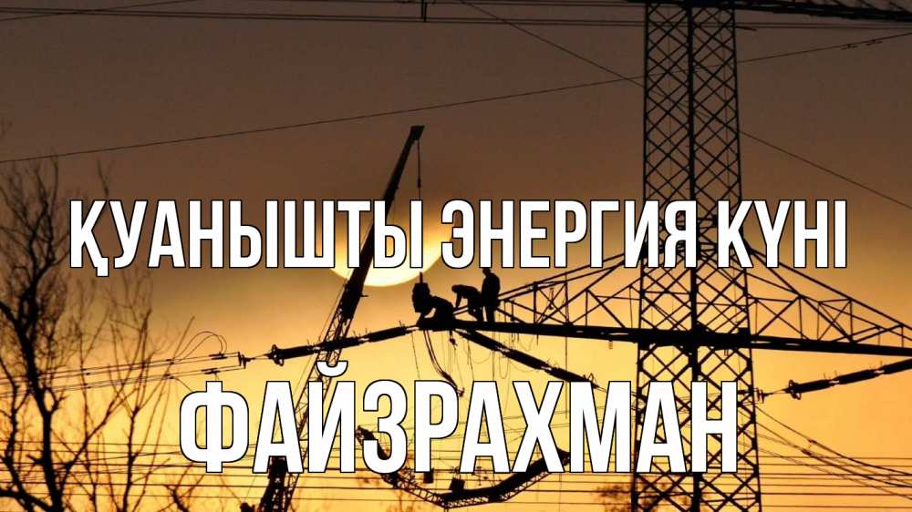 Күн сайын ашық хат с именем, ФАЙЗРАХМАН Қуанышты энергия күні ЛЭП ремонт закат Онлайн тегін жүктеп алу тілектері бар керемет карта 