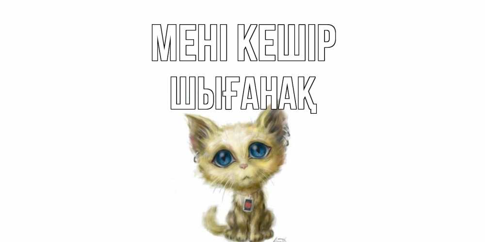 Күн сайын ашық хат с именем, ШЫҒАНАҚ Мені кешір прости меня открытка с котиком Онлайн тегін жүктеп алу тілектері бар керемет карта 