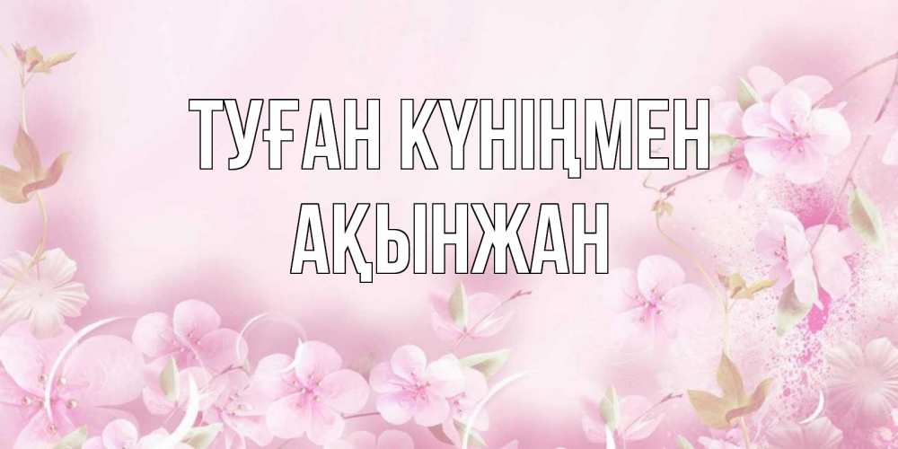 Күн сайын ашық хат с именем, Ақынжан Туған күніңмен нежные цветы Онлайн тегін жүктеп алу тілектері бар керемет карта 
