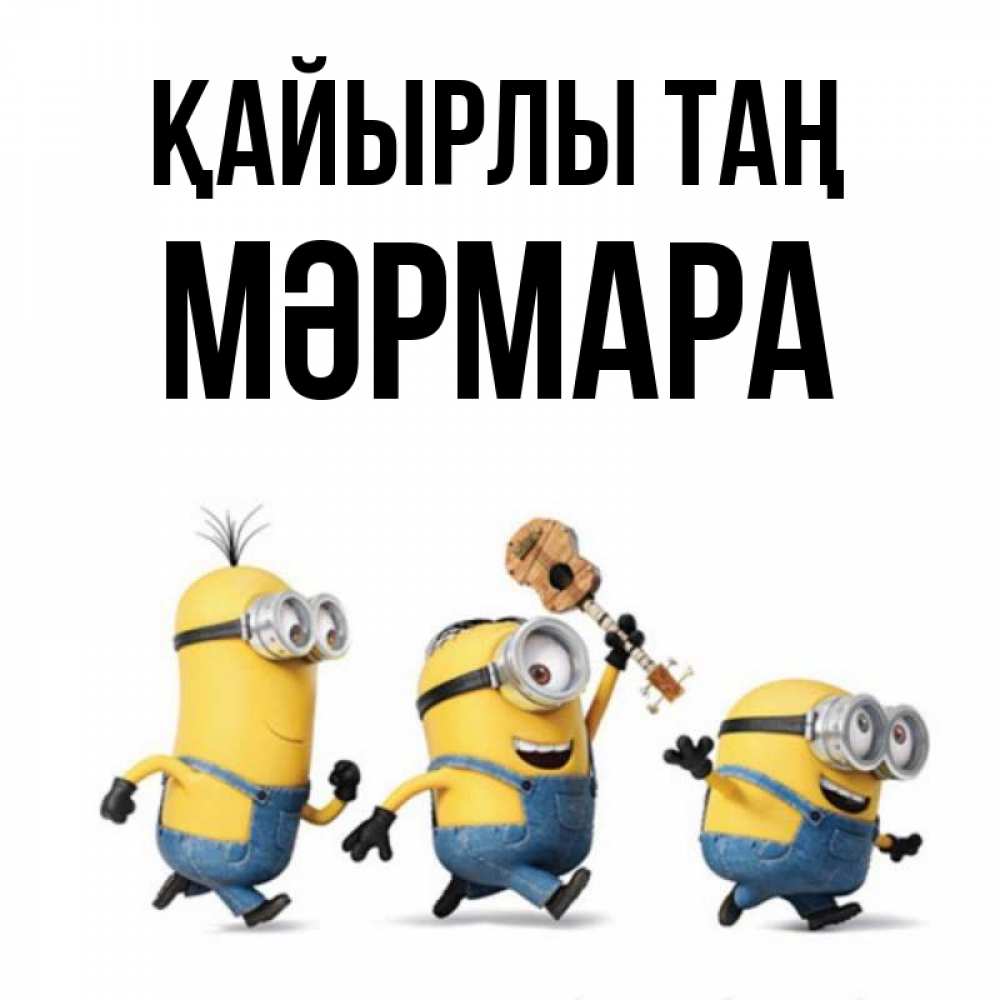 Күн сайын ашық хат с именем, МӘРМАРА Қайырлы таң миньоны и прекрасное утро Онлайн тегін жүктеп алу тілектері бар керемет карта 