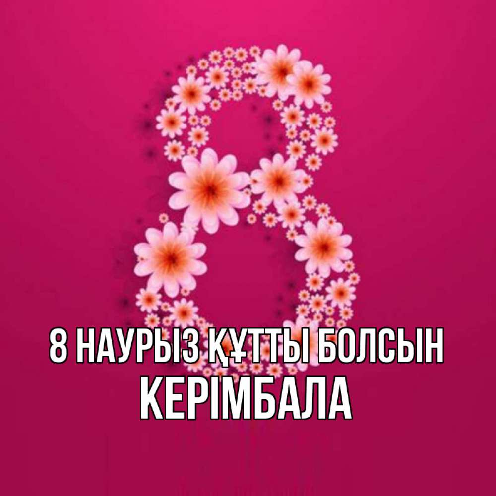 Күн сайын ашық хат с именем, КЕРІМБАЛА 8 наурыз құтты болсын цветы в виде цифры восемь Онлайн тегін жүктеп алу тілектері бар керемет карта 