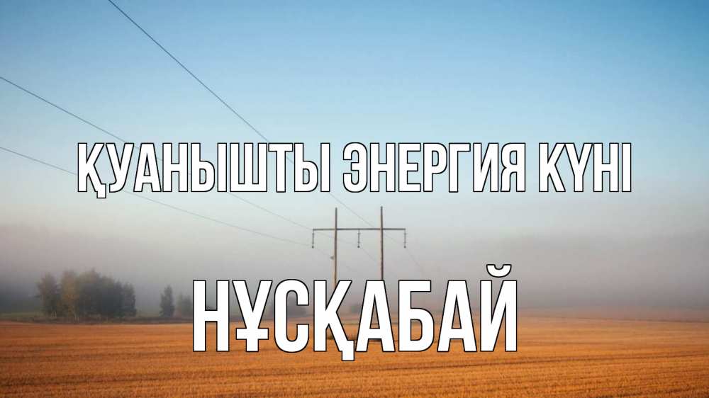 Күн сайын ашық хат с именем, НҰСҚАБАЙ Қуанышты энергия күні ЛЭП столбы Онлайн тегін жүктеп алу тілектері бар керемет карта 