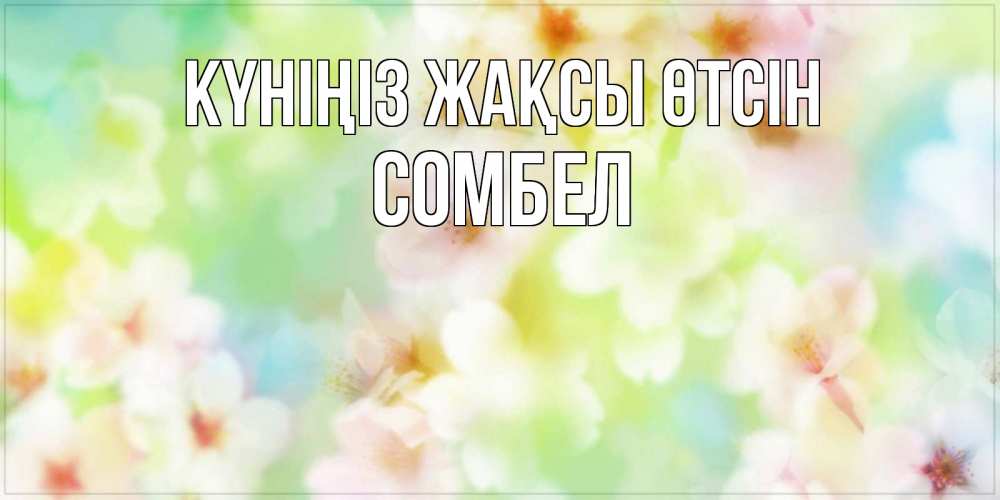 Күн сайын ашық хат с именем, СОМБЕЛ Күніңіз жақсы өтсін удачного летнего солнечного дня Онлайн тегін жүктеп алу тілектері бар керемет карта 