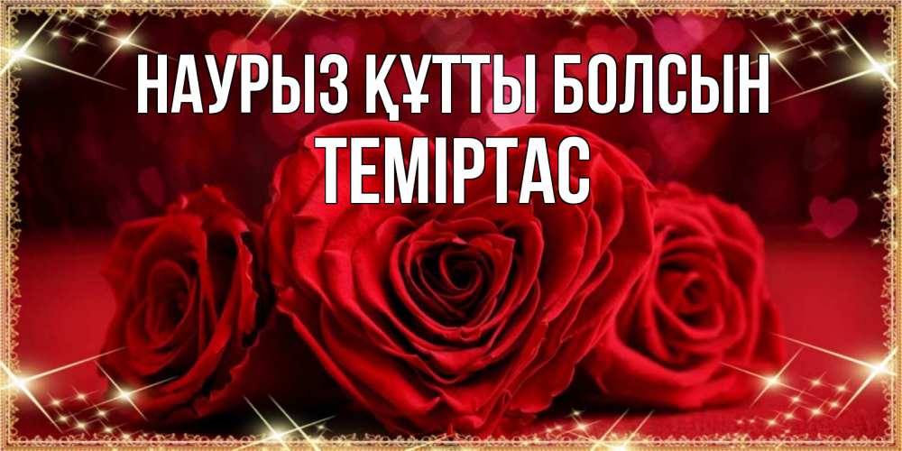 Күн сайын ашық хат с именем, ТЕМІРТАС Наурыз құтты болсын три красные розы Онлайн тегін жүктеп алу тілектері бар керемет карта 