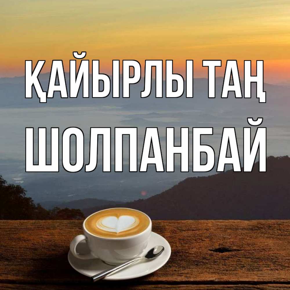 Күн сайын ашық хат с именем, ШОЛПАНБАЙ Қайырлы таң кофе на высоте Онлайн тегін жүктеп алу тілектері бар керемет карта 