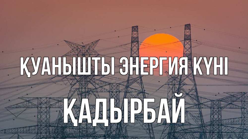 Күн сайын ашық хат с именем, Қадырбай Қуанышты энергия күні Закат, энергетика Онлайн тегін жүктеп алу тілектері бар керемет карта 