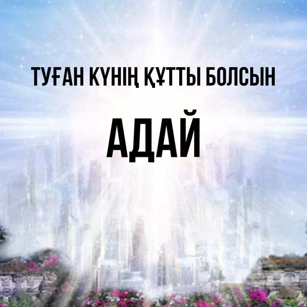 Күн сайын ашық хат с именем, Адай Туған күнің құтты болсын небесный свет Онлайн тегін жүктеп алу тілектері бар керемет карта 