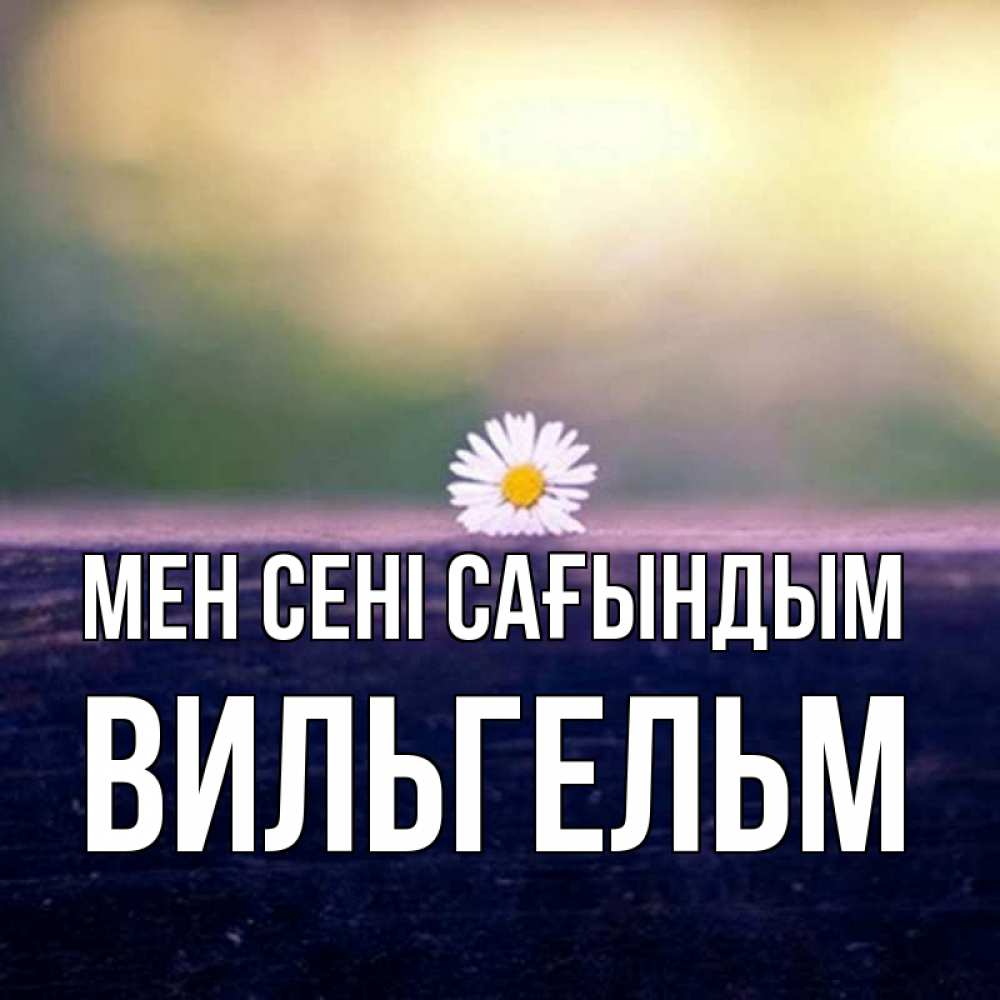 Күн сайын ашық хат с именем, Вильгельм Мен сені сағындым приходи в гости Онлайн тегін жүктеп алу тілектері бар керемет карта 