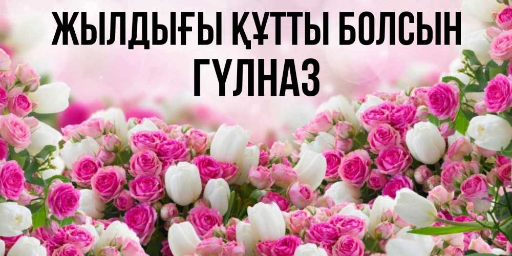 Күн сайын ашық хат с именем, ГҮЛНАЗ Жылдығы құтты болсын открытка с разными розами Онлайн тегін жүктеп алу тілектері бар керемет карта 