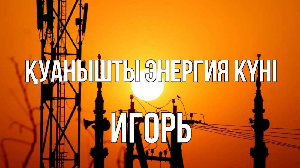 Күн сайын ашық хат с именем, Игорь Қуанышты энергия күні закат,  электроэнергия, энергетик Онлайн тегін жүктеп алу тілектері бар керемет карта 