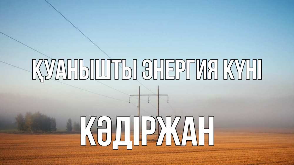 Күн сайын ашық хат с именем, Кәдіржан Қуанышты энергия күні ЛЭП столбы Онлайн тегін жүктеп алу тілектері бар керемет карта 