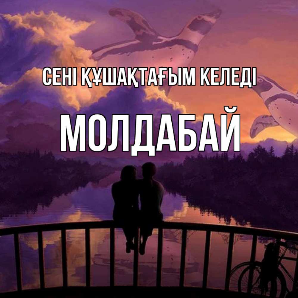 Күн сайын ашық хат с именем, МОЛДАБАЙ сені құшақтағым келеді парочка сидит на мосте или на набережной Онлайн тегін жүктеп алу тілектері бар керемет карта 