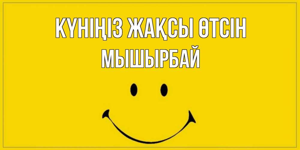 Күн сайын ашық хат с именем, МЫШЫРБАЙ Күніңіз жақсы өтсін улыбка Онлайн тегін жүктеп алу тілектері бар керемет карта 