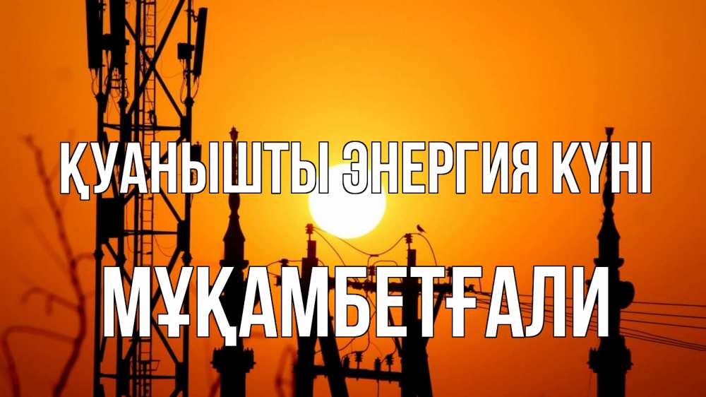 Күн сайын ашық хат с именем, Мұқамбетғали Қуанышты энергия күні закат,  электроэнергия, энергетик Онлайн тегін жүктеп алу тілектері бар керемет карта 