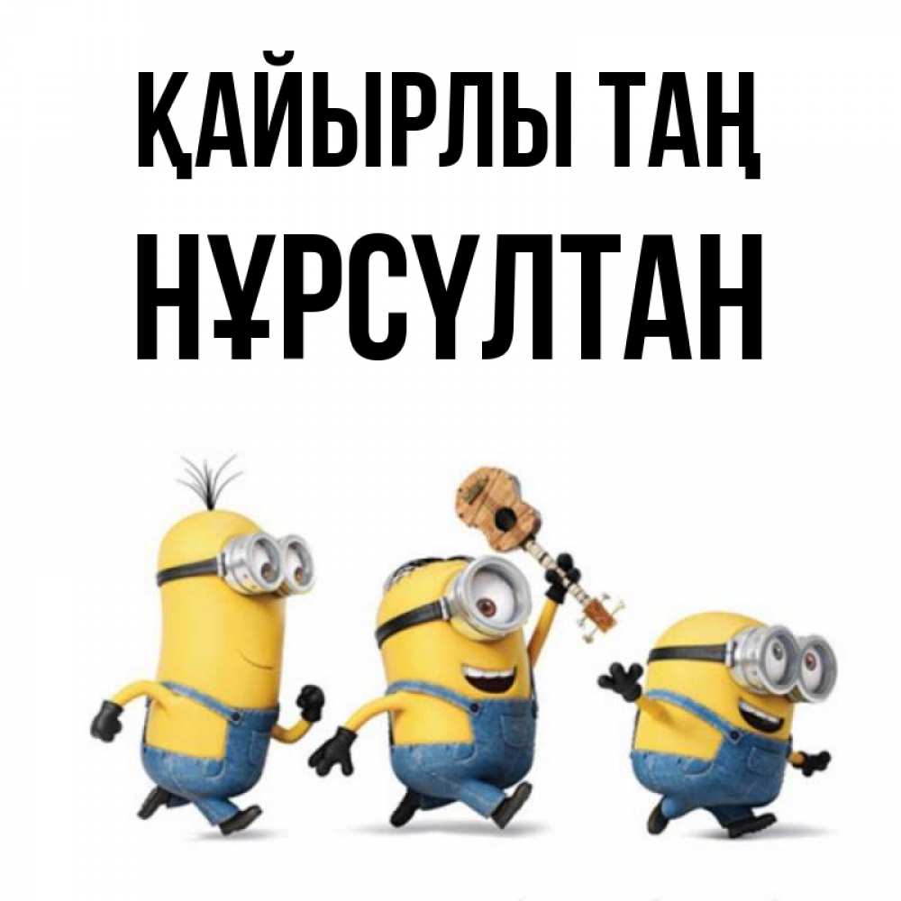 Күн сайын ашық хат с именем, НҰРСҮЛТАН Қайырлы таң миньоны и прекрасное утро Онлайн тегін жүктеп алу тілектері бар керемет карта 