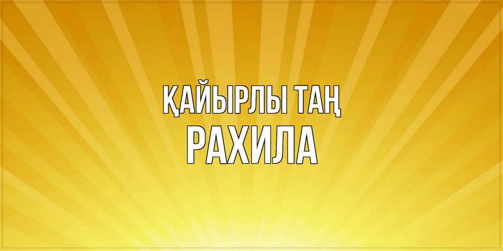 Күн сайын ашық хат с именем, РАХИЛА Қайырлы таң пожелания доброго утра Онлайн тегін жүктеп алу тілектері бар керемет карта 