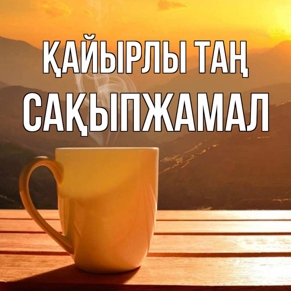 Күн сайын ашық хат с именем, САҚЫПЖАМАЛ Қайырлы таң кофе в горах Онлайн тегін жүктеп алу тілектері бар керемет карта 