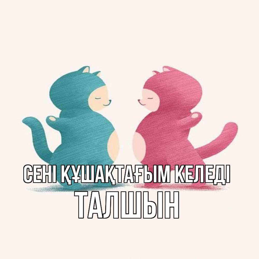 Күн сайын ашық хат с именем, ТАЛШЫН сені құшақтағым келеді пузики и котики Онлайн тегін жүктеп алу тілектері бар керемет карта 