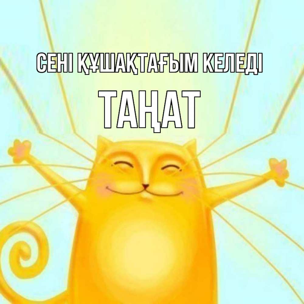 Күн сайын ашық хат с именем, ТАҢАТ сені құшақтағым келеді солнечный обнимашечный кот Онлайн тегін жүктеп алу тілектері бар керемет карта 