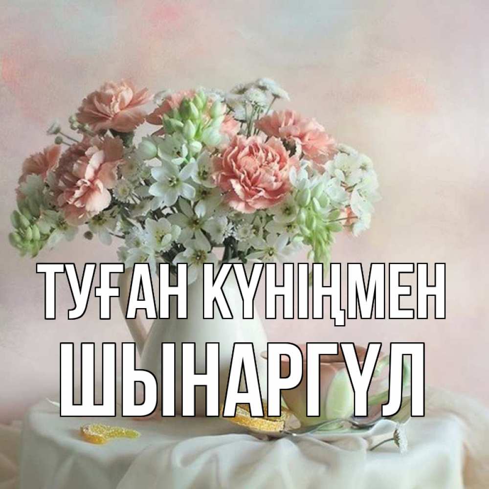Күн сайын ашық хат с именем, ШЫНАРГҮЛ Туған күніңмен с цветами Онлайн тегін жүктеп алу тілектері бар керемет карта 