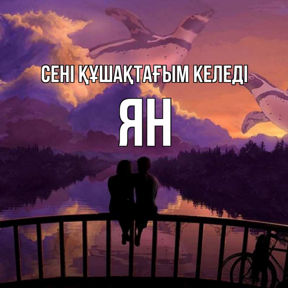 Күн сайын ашық хат с именем, Ян сені құшақтағым келеді парочка сидит на мосте или на набережной Онлайн тегін жүктеп алу тілектері бар керемет карта 