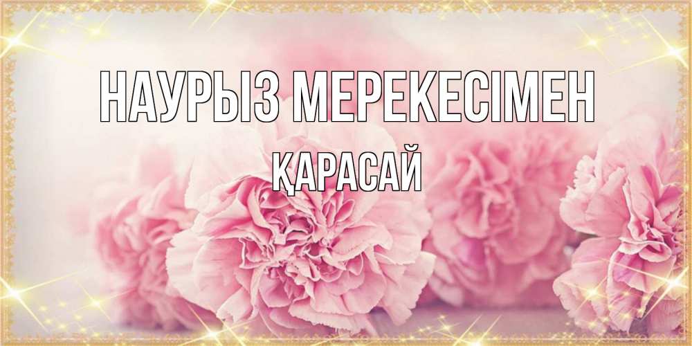 Күн сайын ашық хат с именем, Қарасай Наурыз мерекесімен розовые цветы на праздник весны наурыз Онлайн тегін жүктеп алу тілектері бар керемет карта 