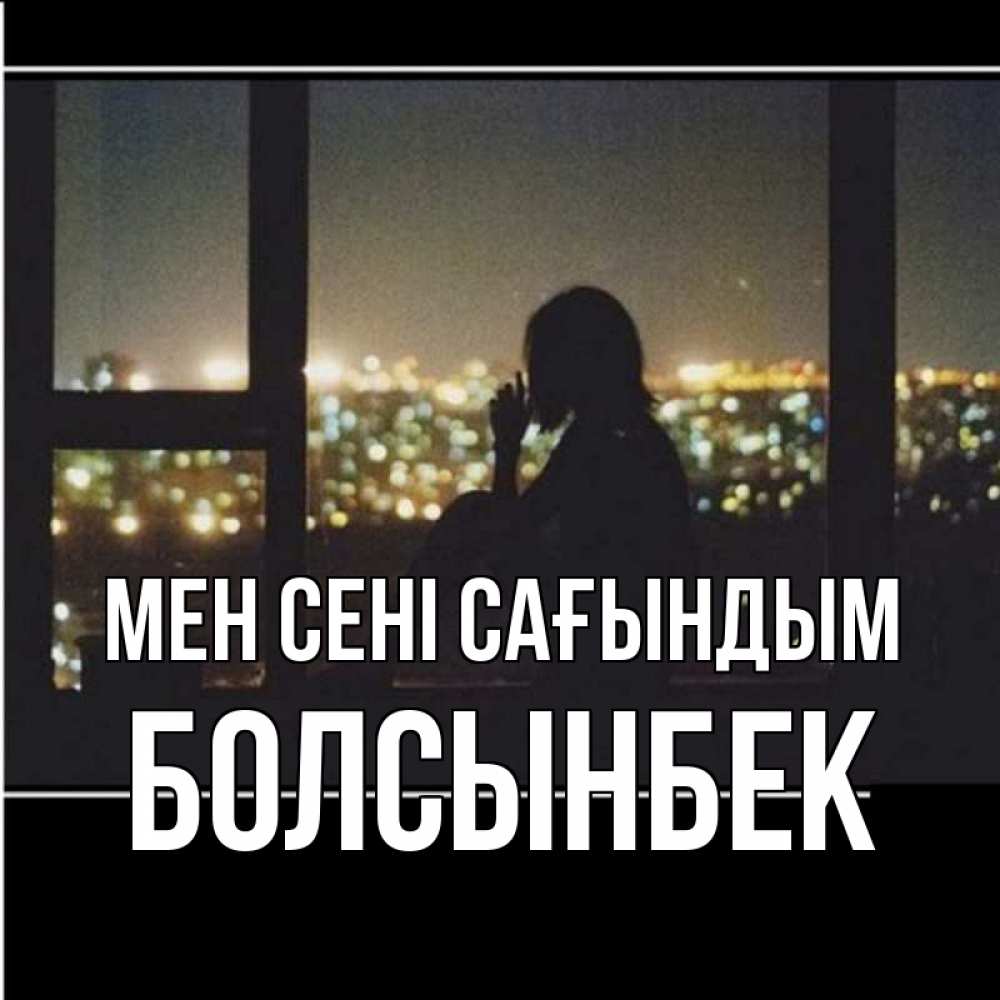 Күн сайын ашық хат с именем, Болсынбек Мен сені сағындым у окна Онлайн тегін жүктеп алу тілектері бар керемет карта 