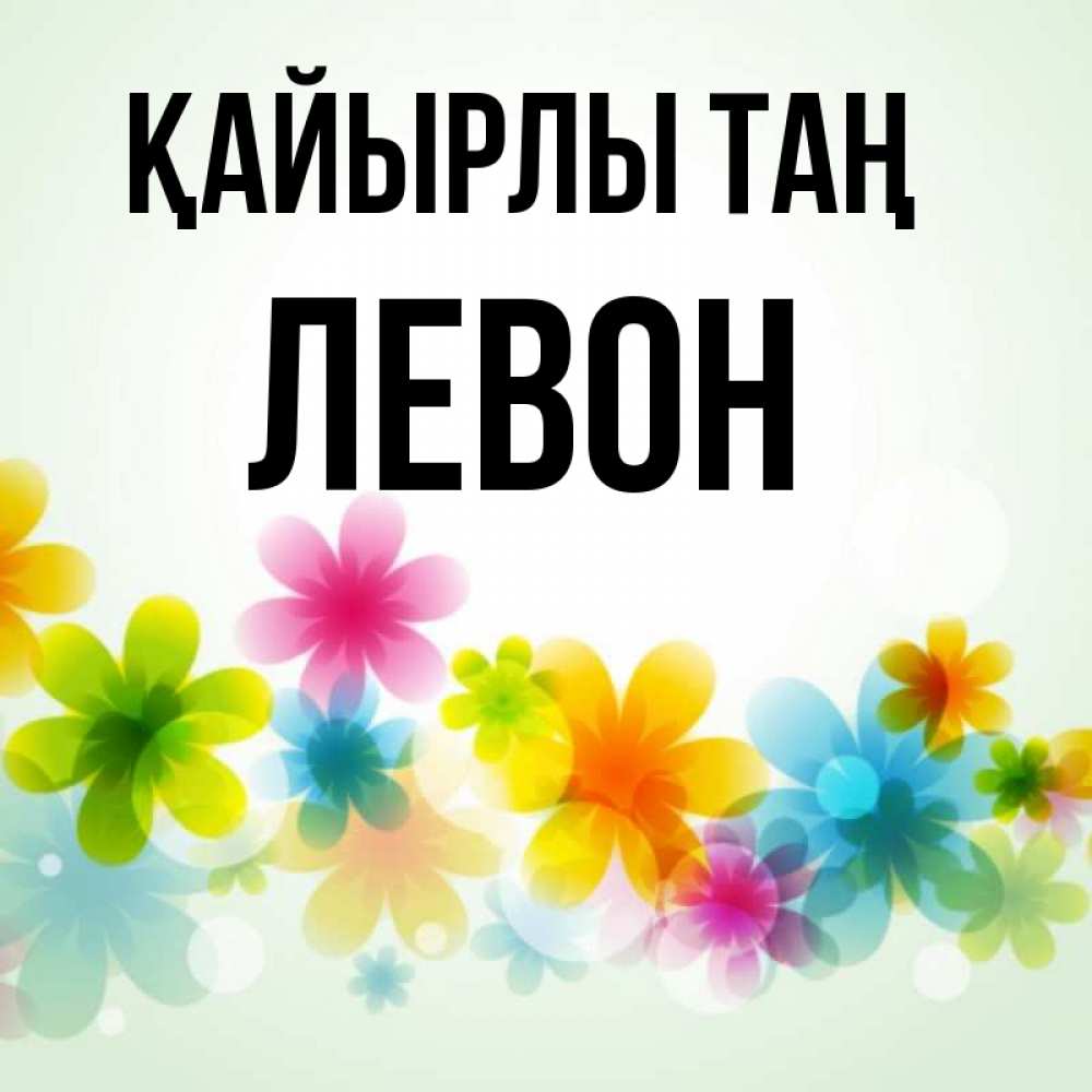 Күн сайын ашық хат с именем, Левон Қайырлы таң позитивные цветочки Онлайн тегін жүктеп алу тілектері бар керемет карта 