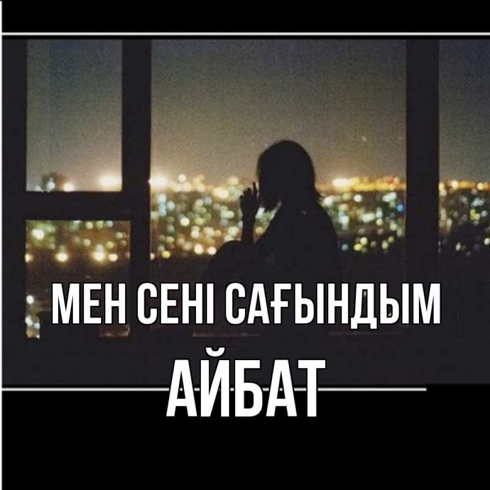 Күн сайын ашық хат с именем, Айбат Мен сені сағындым у окна Онлайн тегін жүктеп алу тілектері бар керемет карта 