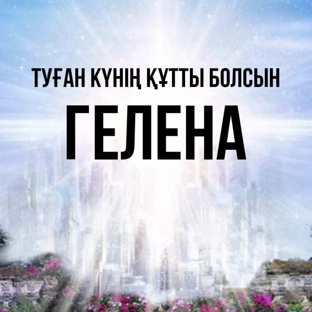 Күн сайын ашық хат с именем, Гелена Туған күнің құтты болсын небесный свет Онлайн тегін жүктеп алу тілектері бар керемет карта 