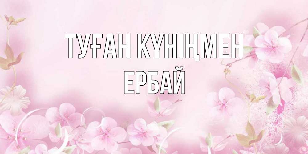 Күн сайын ашық хат с именем, Ербай Туған күніңмен нежные цветы Онлайн тегін жүктеп алу тілектері бар керемет карта 