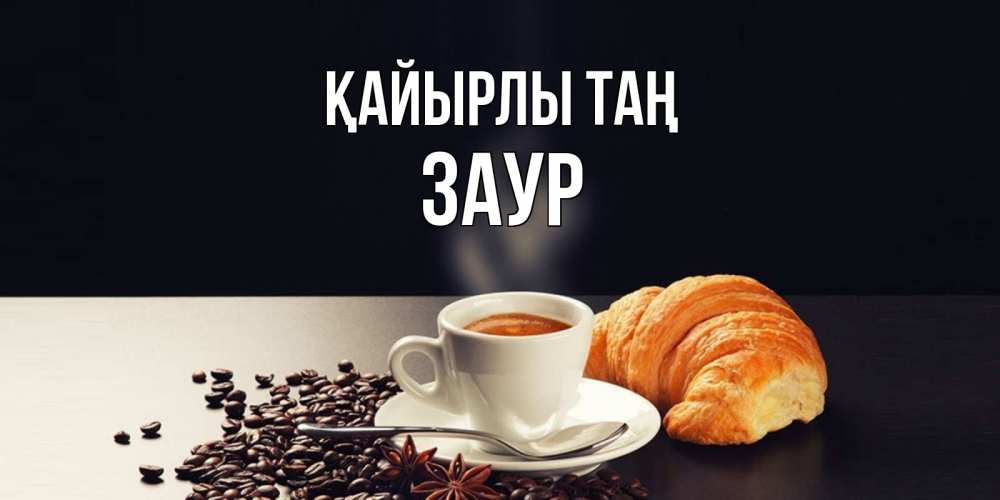 Күн сайын ашық хат с именем, Заур Қайырлы таң зерна кофе и кофе на завтрак с круасаном Онлайн тегін жүктеп алу тілектері бар керемет карта 