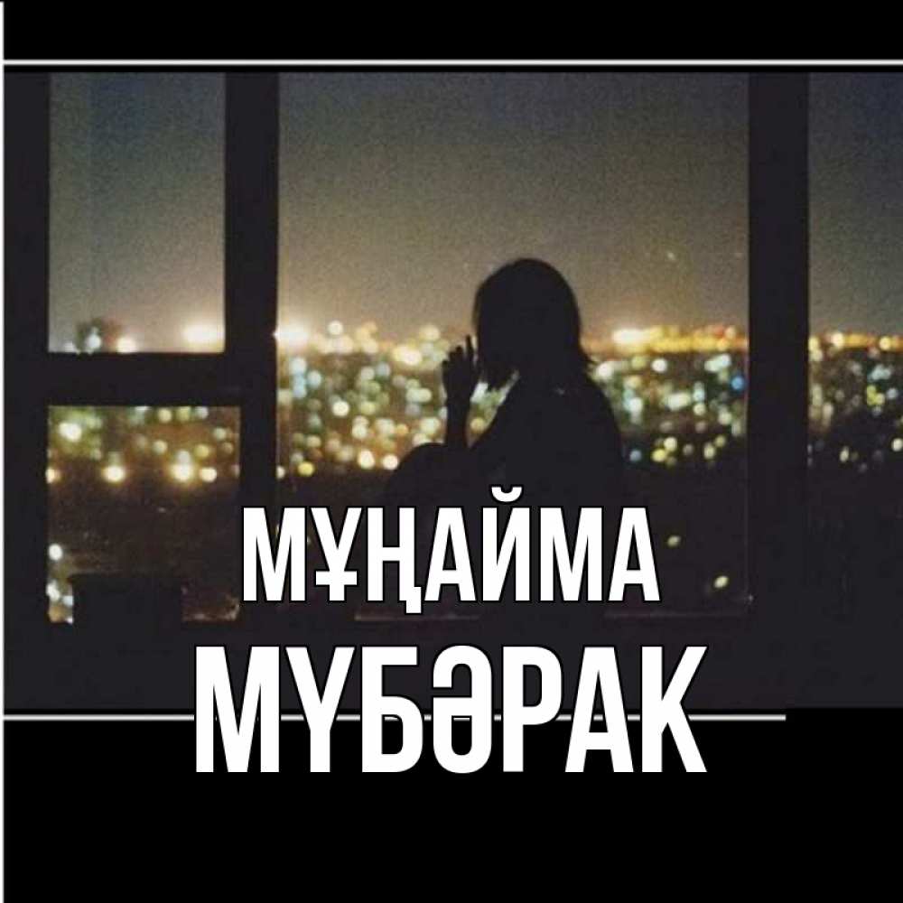 Күн сайын ашық хат с именем, МҮБӘРАК Мұңайма смотрит на ночной город Онлайн тегін жүктеп алу тілектері бар керемет карта 