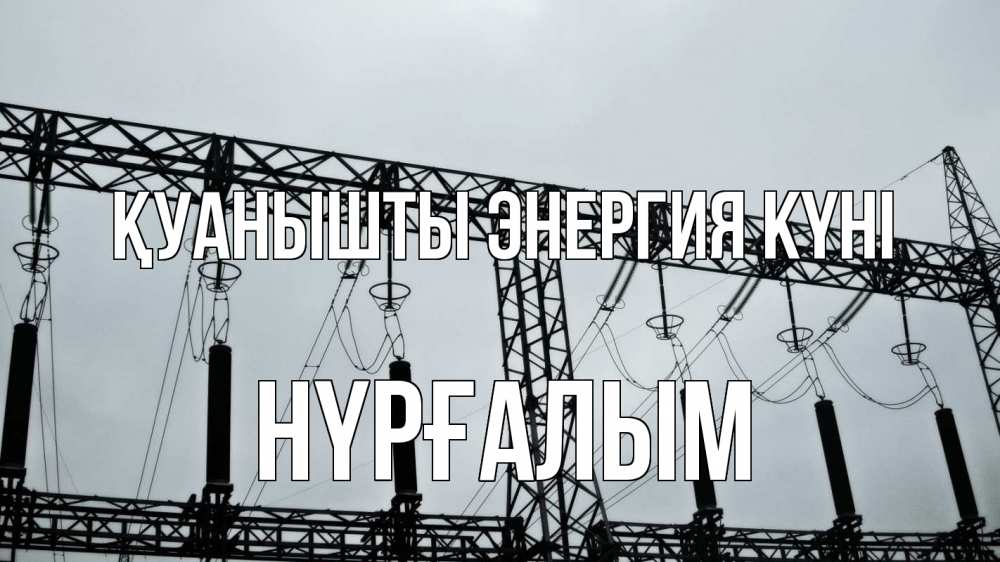 Күн сайын ашық хат с именем, НҮРҒАЛЫМ Қуанышты энергия күні энергетика Онлайн тегін жүктеп алу тілектері бар керемет карта 