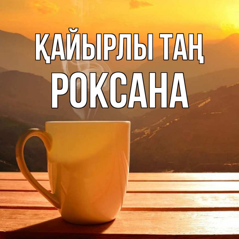 Күн сайын ашық хат с именем, Роксана Қайырлы таң кофе в горах Онлайн тегін жүктеп алу тілектері бар керемет карта 