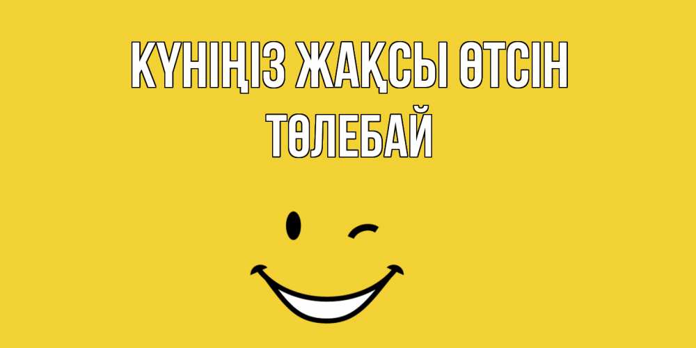 Күн сайын ашық хат с именем, ТӨЛЕБАЙ Күніңіз жақсы өтсін позитивного дня Онлайн тегін жүктеп алу тілектері бар керемет карта 