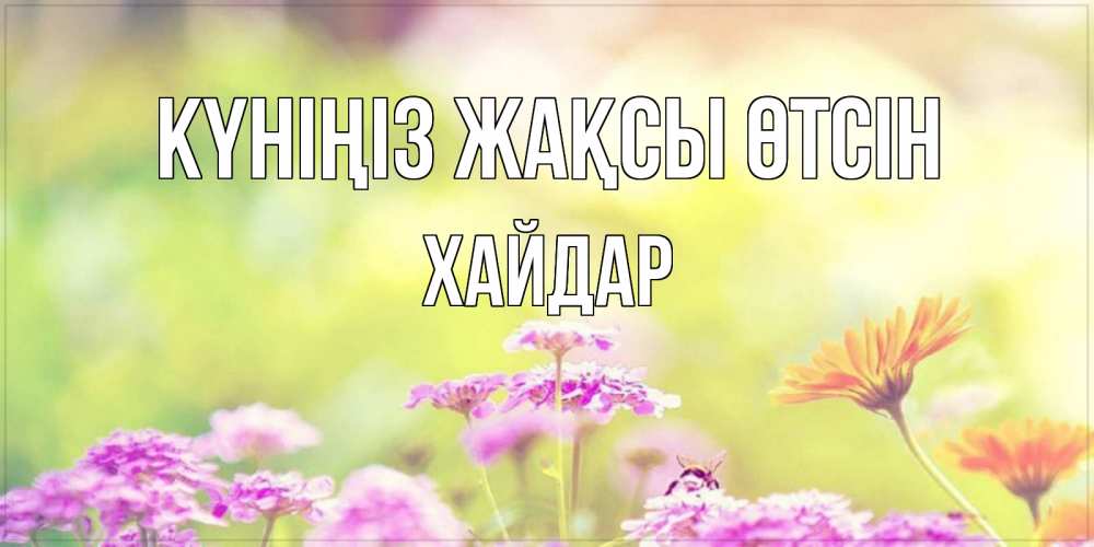 Күн сайын ашық хат с именем, ХАЙДАР Күніңіз жақсы өтсін красивая открытка с летней темой Онлайн тегін жүктеп алу тілектері бар керемет карта 