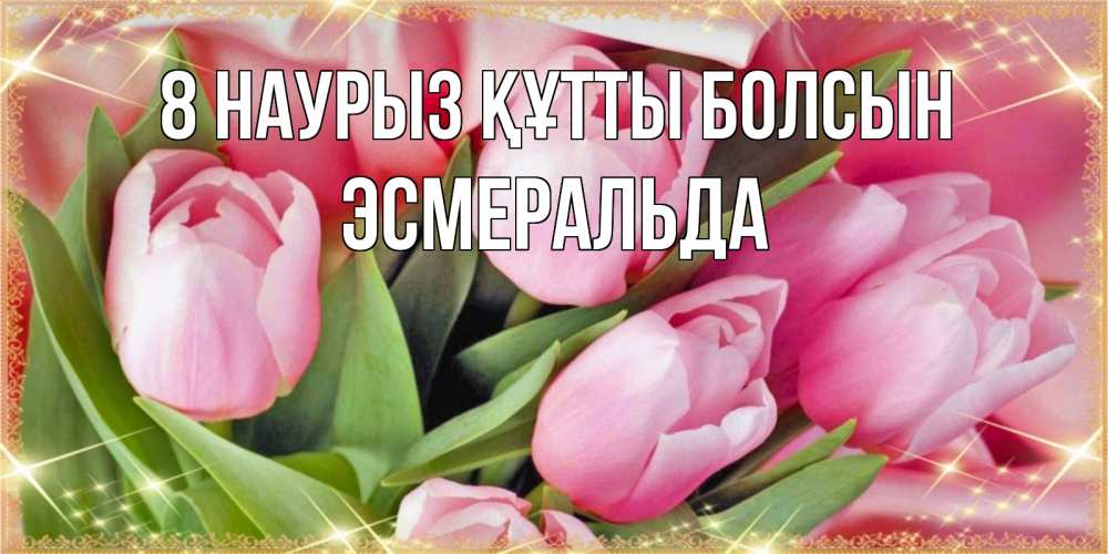 Күн сайын ашық хат с именем, Эсмеральда 8 наурыз құтты болсын красивые открытки на 8 марта для милых дам Онлайн тегін жүктеп алу тілектері бар керемет карта 