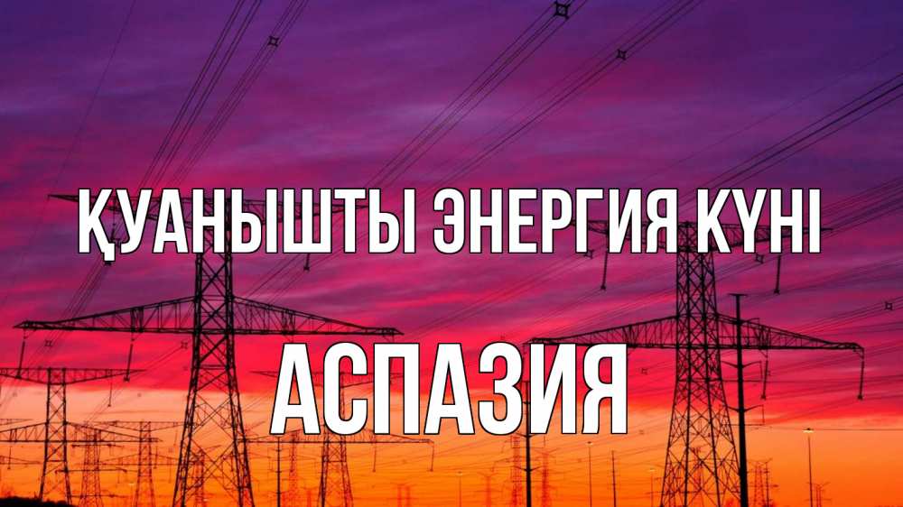 Күн сайын ашық хат с именем, АСПАЗИЯ Қуанышты энергия күні энергия электричество закат Онлайн тегін жүктеп алу тілектері бар керемет карта 