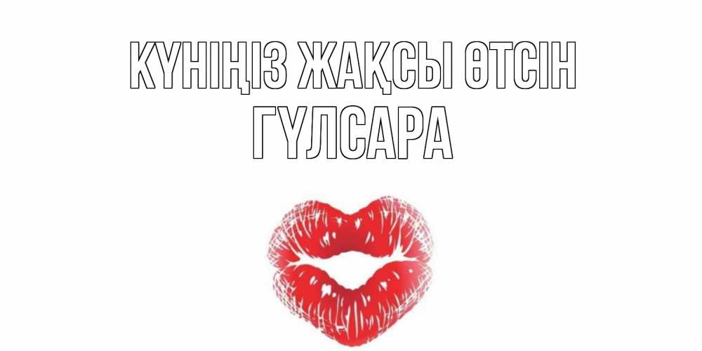 Күн сайын ашық хат с именем, ГҮЛСАРА Күніңіз жақсы өтсін Поцелуй Онлайн тегін жүктеп алу тілектері бар керемет карта 