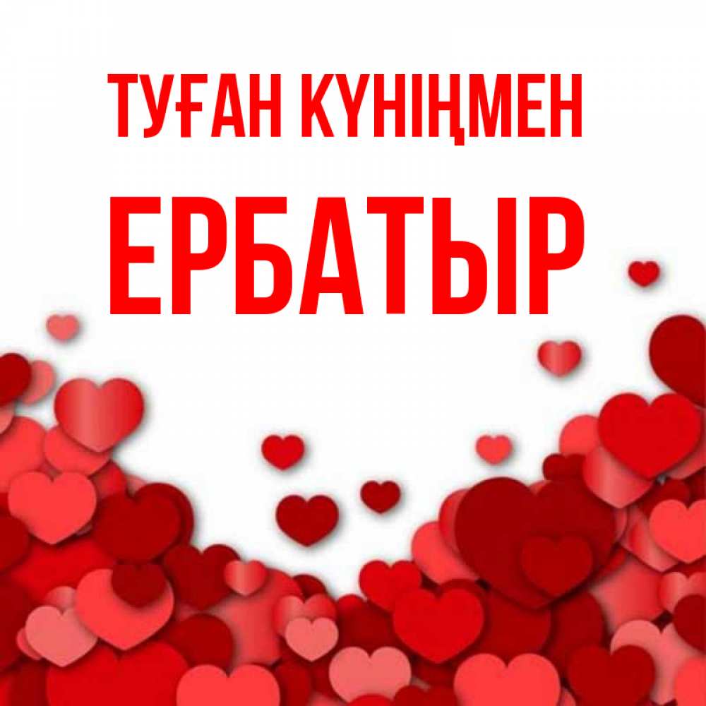 Күн сайын ашық хат с именем, Ербатыр Туған күніңмен много красных сердечек о любви Онлайн тегін жүктеп алу тілектері бар керемет карта 