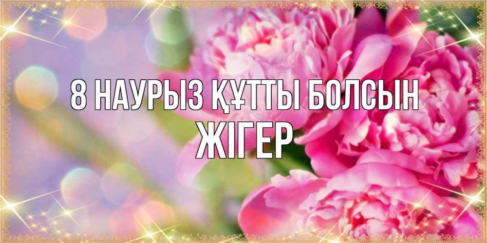 Күн сайын ашық хат с именем, Жігер 8 наурыз құтты болсын красивые открытки с текстом для любимых дам Онлайн тегін жүктеп алу тілектері бар керемет карта 